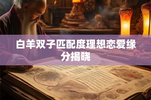 白羊双子匹配度理想恋爱缘分揭晓 白羊双子匹配度理想恋爱缘分揭晓