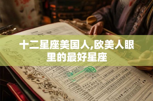 十二星座美国人,欧美人眼里的最好星座 十二星座美国人,欧美人眼里的最好星座