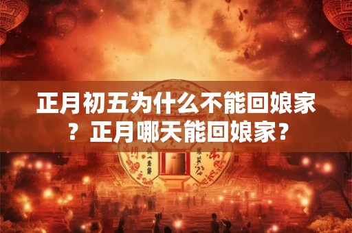 正月初五为什么不能回娘家？正月哪天能回娘家？