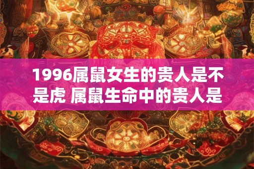 1996属鼠女生的贵人是不是虎 属鼠生命中的贵人是谁