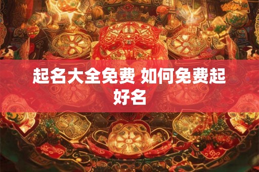 起名大全免费 如何免费起好名 起名大全免费 如何免费起好名