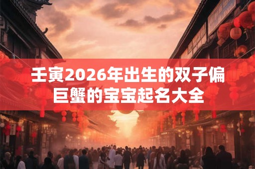 壬寅2026年出生的双子偏巨蟹的宝宝起名大全 壬寅2026年出生的双子偏巨蟹的宝宝起名大全