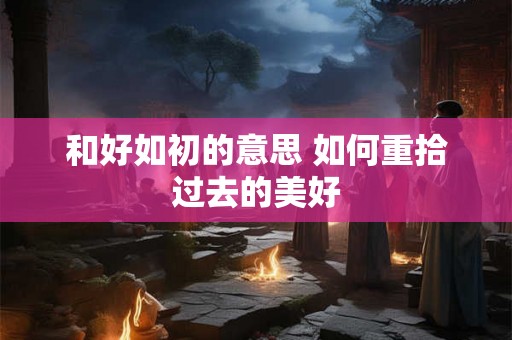 和好如初的意思 如何重拾过去的美好