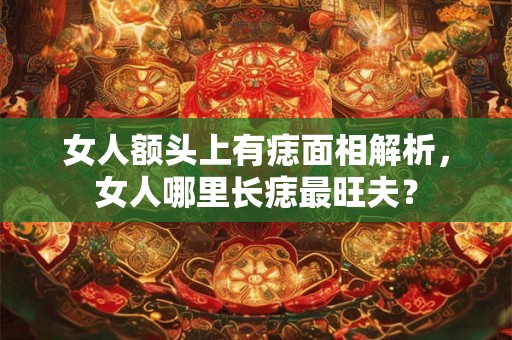 女人额头上有痣面相解析，女人哪里长痣最旺夫？