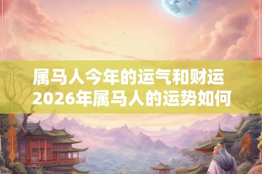属马人今年的运气和财运 2026年属马人的运势如何