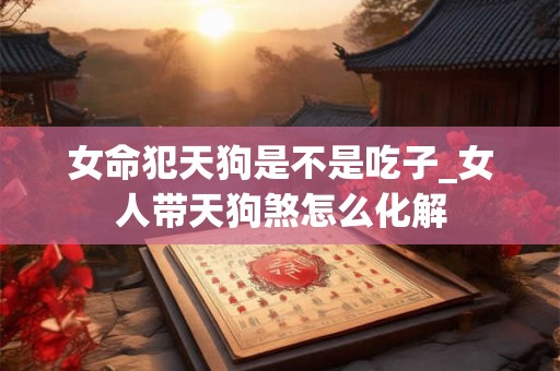 女命犯天狗是不是吃子_女人带天狗煞怎么化解