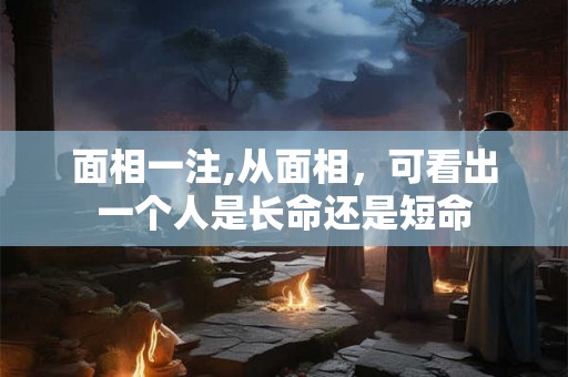 面相一注,从面相，可看出一个人是长命还是短命