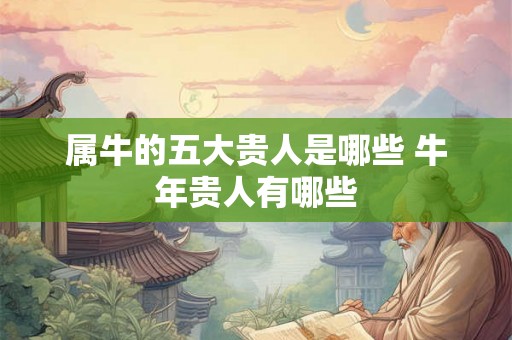 属牛的五大贵人是哪些 牛年贵人有哪些
