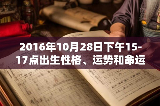 2016年10月28日下午15-17点出生性格、运势和命运 2016年10月28日下午15-17点出生性格、运势和命运