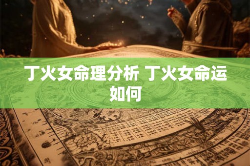 丁火女命理分析 丁火女命运如何