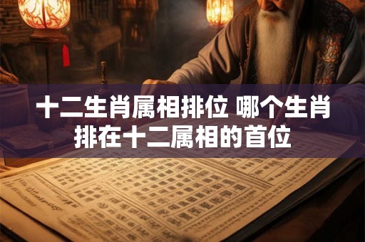 十二生肖属相排位 哪个生肖排在十二属相的首位