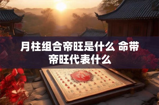 月柱组合帝旺是什么 命带帝旺代表什么