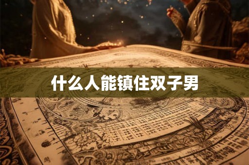 什么人能镇住双子男 什么人能镇住双子男