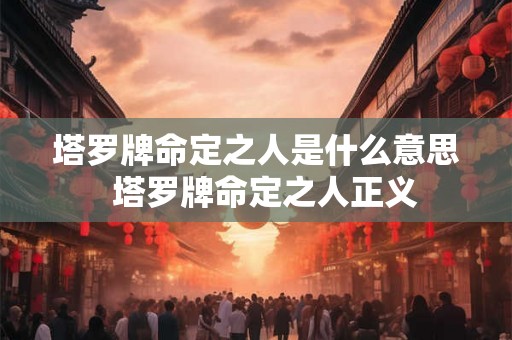塔罗牌命定之人是什么意思 塔罗牌命定之人正义 塔罗牌命定之人是什么意思 塔罗牌命定之人正义