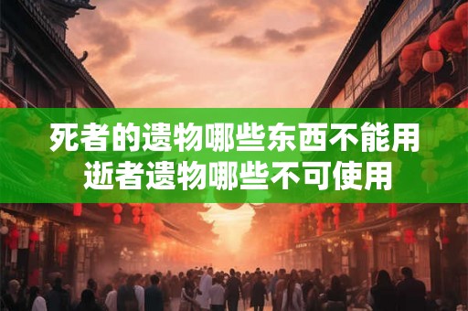 死者的遗物哪些东西不能用 逝者遗物哪些不可使用