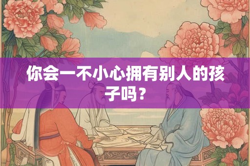 你会一不小心拥有别人的孩子吗？