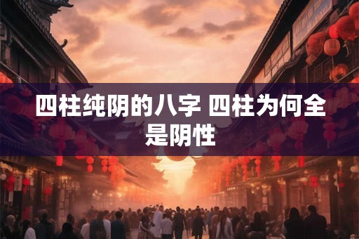 四柱纯阴的八字 四柱为何全是阴性 四柱纯阴的八字 四柱为何全是阴性