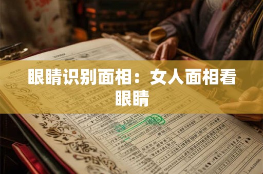 眼睛识别面相：女人面相看眼睛