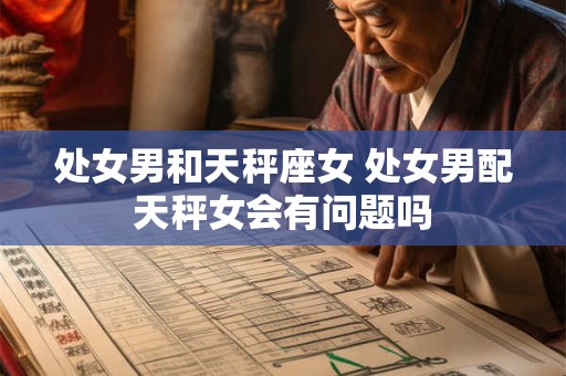 处女男和天秤座女 处女男配天秤女会有问题吗