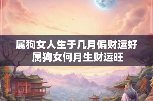 属狗女人生于几月偏财运好 属狗女何月生财运旺 属狗女人生于几月偏财运好 属狗女何月生财运旺
