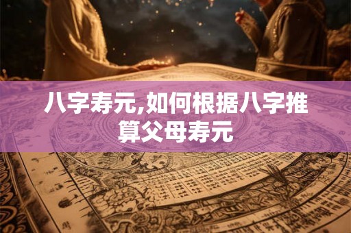 八字寿元,如何根据八字推算父母寿元