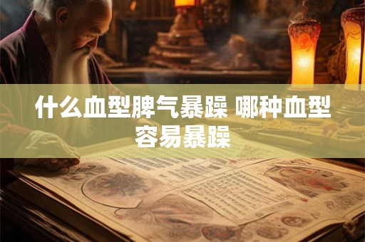 什么血型脾气暴躁 哪种血型容易暴躁 什么血型脾气暴躁 哪种血型容易暴躁