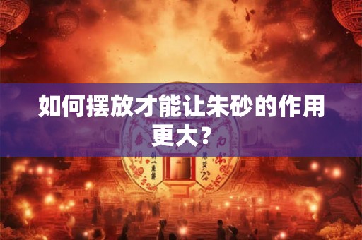 如何摆放才能让朱砂的作用更大？