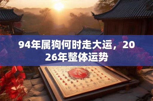 94年属狗何时走大运,2026年整体运势 94年属狗何时走大运,2026年整体运势