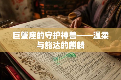 巨蟹座的守护神兽——温柔与豁达的麒麟
