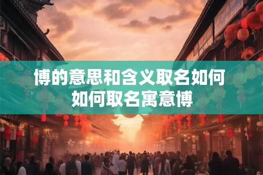 博的意思和含义取名如何 如何取名寓意博
