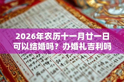 2026年农历十一月廿一日可以结婚吗？办婚礼吉利吗？