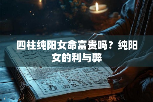 四柱纯阳女命富贵吗？纯阳女的利与弊