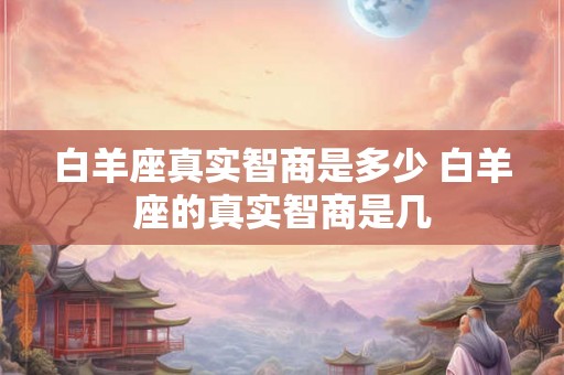 白羊座真实智商是多少 白羊座的真实智商是几
