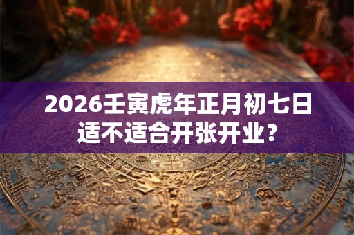 2026壬寅虎年正月初七日适不适合开张开业？