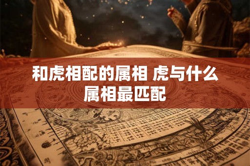 和虎相配的属相 虎与什么属相最匹配