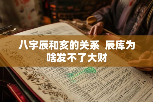 八字辰和亥的关系  辰库为啥发不了大财
