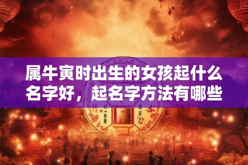 属牛寅时出生的女孩起什么名字好,起名字方法有哪些 属牛寅时出生的女孩起什么名字好,起名字方法有哪些