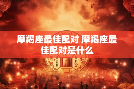 摩羯座最佳配对 摩羯座最佳配对是什么
