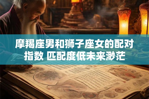 摩羯座男和狮子座女的配对指数 匹配度低未来渺茫