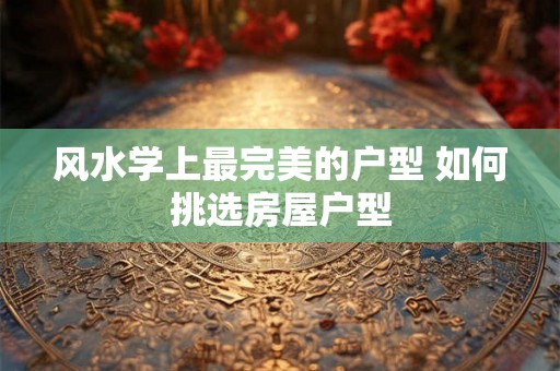 风水学上最完美的户型 如何挑选房屋户型