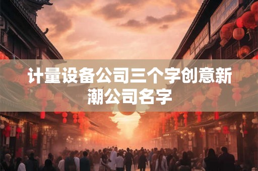 计量设备公司三个字创意新潮公司名字