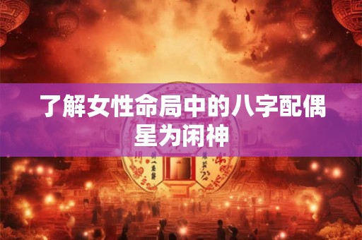 了解女性命局中的八字配偶星为闲神