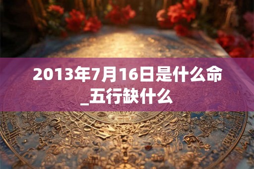 2013年7月16日是什么命_五行缺什么