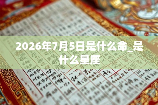 2026年7月5日是什么命_是什么星座
