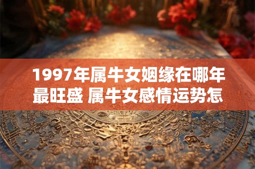 1997年属牛女姻缘在哪年最旺盛 属牛女感情运势怎么样