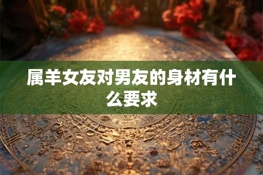 属羊女友对男友的身材有什么要求