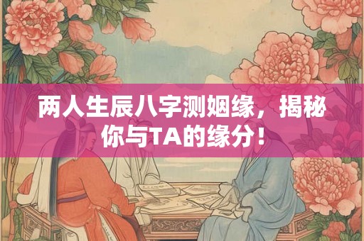 两人生辰八字测姻缘,揭秘你与TA的缘分! 两人生辰八字测姻缘,揭秘你与TA的缘分!
