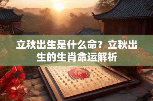 立秋出生是什么命?立秋出生的生肖命运解析 立秋出生是什么命?立秋出生的生肖命运解析