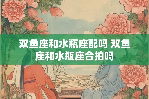 双鱼座和水瓶座配吗 双鱼座和水瓶座合拍吗