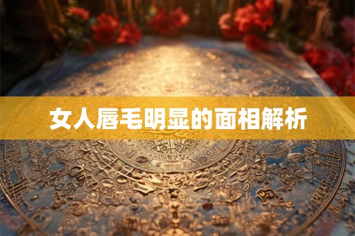女人唇毛明显的面相解析 女人唇毛明显的面相解析